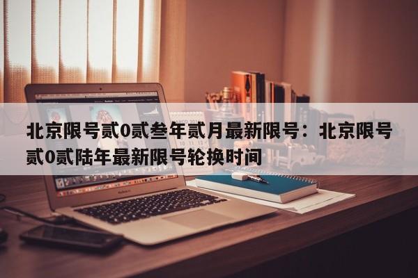 北京限号贰0贰叁年贰月最新限号：北京限号贰0贰陆年最新限号轮换时间