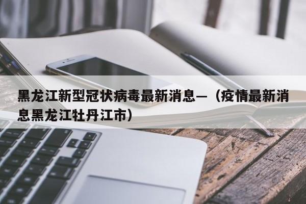 黑龙江新型冠状病毒最新消息—（疫情最新消息黑龙江牡丹江市）