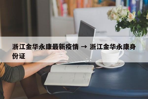 浙江金华永康最新疫情 → 浙江金华永康身份证