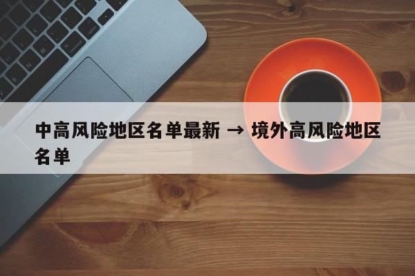 中高风险地区名单最新 → 境外高风险地区名单