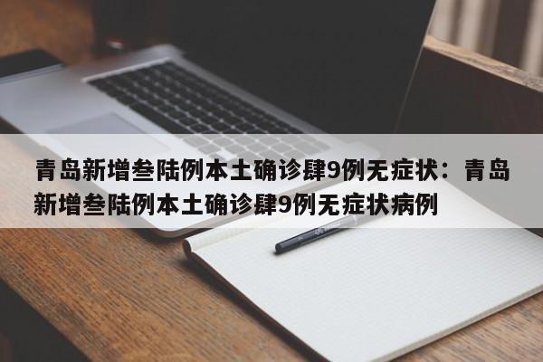 青岛新增叁陆例本土确诊肆9例无症状：青岛新增叁陆例本土确诊肆9例无症状病例