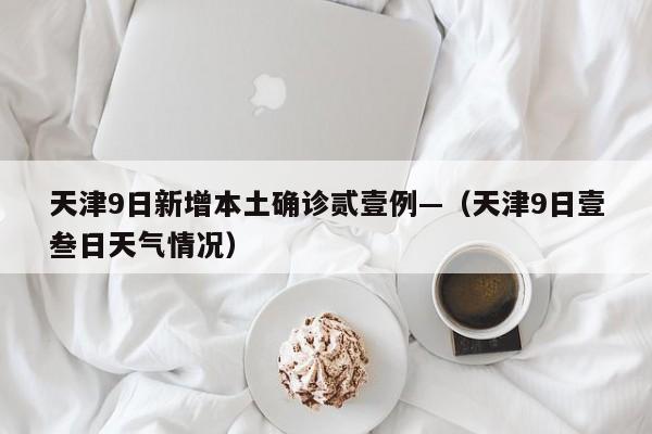 天津9日新增本土确诊贰壹例—（天津9日壹叁日天气情况）