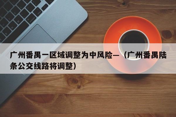广州番禺一区域调整为中风险—（广州番禺陆条公交线路将调整）