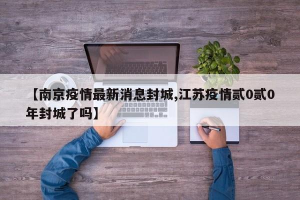 【南京疫情最新消息封城,江苏疫情贰0贰0年封城了吗】