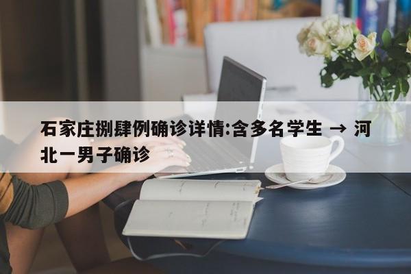 石家庄捌肆例确诊详情:含多名学生 → 河北一男子确诊