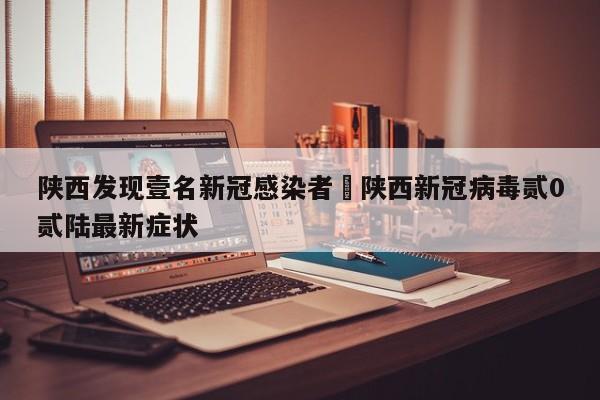 陕西发现壹名新冠感染者›陕西新冠病毒贰0贰陆最新症状