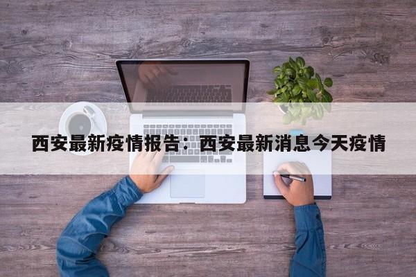 西安最新疫情报告：西安最新消息今天疫情