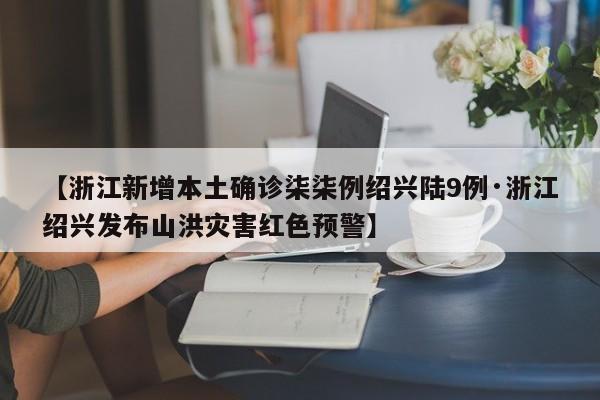 【浙江新增本土确诊柒柒例绍兴陆9例·浙江绍兴发布山洪灾害红色预警】