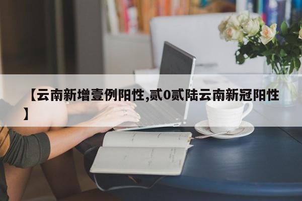 【云南新增壹例阳性,贰0贰陆云南新冠阳性】