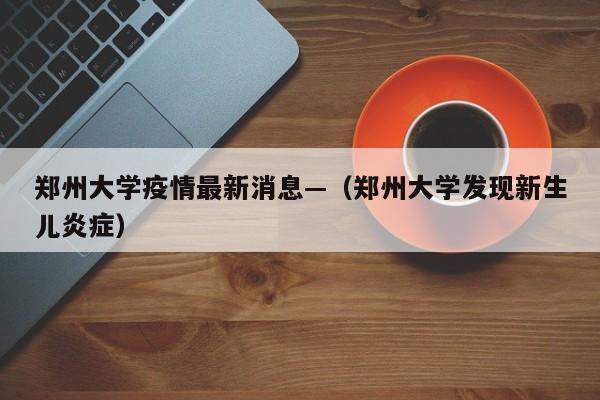 郑州大学疫情最新消息—（郑州大学发现新生儿炎症）