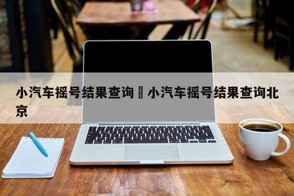 小汽车摇号结果查询›小汽车摇号结果查询北京