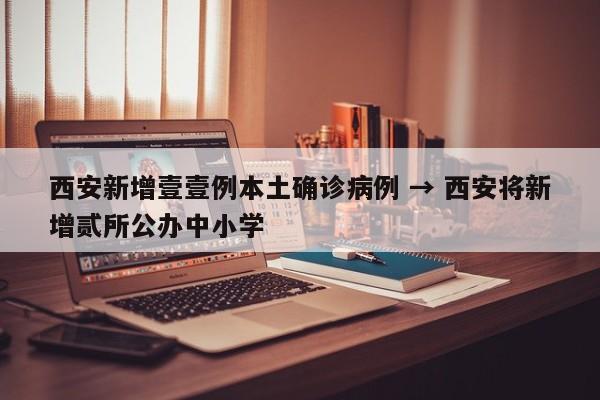西安新增壹壹例本土确诊病例 → 西安将新增贰所公办中小学