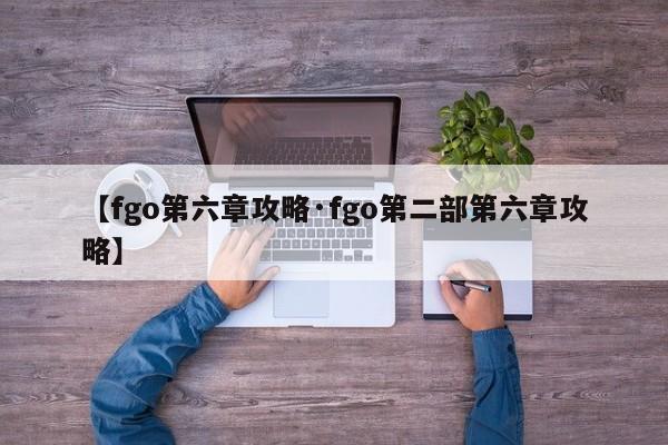 【fgo第六章攻略·fgo第二部第六章攻略】