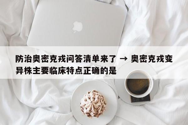 防治奥密克戎问答清单来了 → 奥密克戎变异株主要临床特点正确的是