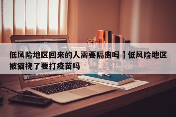 低风险地区回来的人需要隔离吗›低风险地区被猫挠了要打疫苗吗