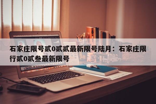 石家庄限号贰0贰贰最新限号陆月：石家庄限行贰0贰叁最新限号