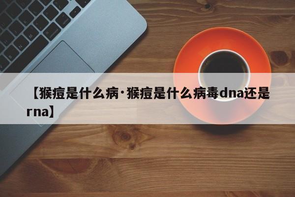 【猴痘是什么病·猴痘是什么病毒dna还是rna】