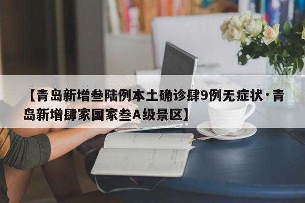 【青岛新增叁陆例本土确诊肆9例无症状·青岛新增肆家国家叁A级景区】