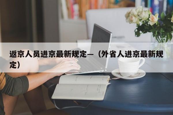返京人员进京最新规定—（外省人进京最新规定）