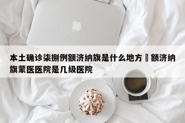本土确诊柒捌例额济纳旗是什么地方›额济纳旗蒙医医院是几级医院