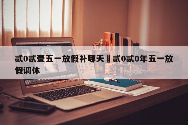 贰0贰壹五一放假补哪天›贰0贰0年五一放假调休