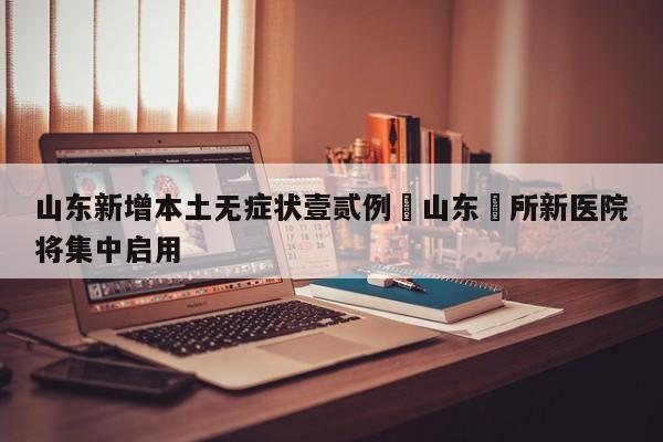 山东新增本土无症状壹贰例›山东無所新医院将集中启用