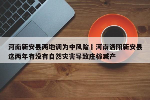 河南新安县两地调为中风险›河南洛阳新安县这两年有没有自然灾害导致庄稼减产