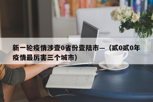 新一轮疫情涉壹0省份壹陆市—（贰0贰0年疫情最厉害三个城市）