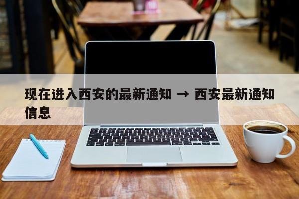 现在进入西安的最新通知 → 西安最新通知信息