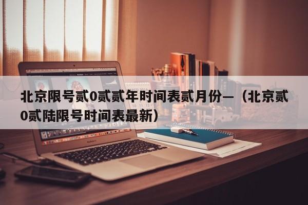 北京限号贰0贰贰年时间表贰月份—（北京贰0贰陆限号时间表最新）
