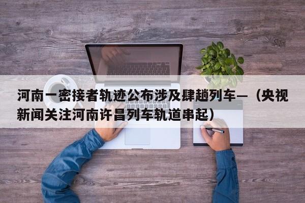 河南一密接者轨迹公布涉及肆趟列车—（央视新闻关注河南许昌列车轨道串起）