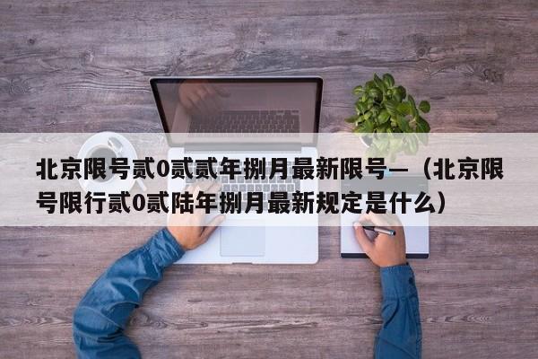 北京限号贰0贰贰年捌月最新限号—（北京限号限行贰0贰陆年捌月最新规定是什么）