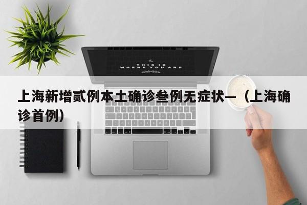 上海新增贰例本土确诊叁例无症状—（上海确诊首例）