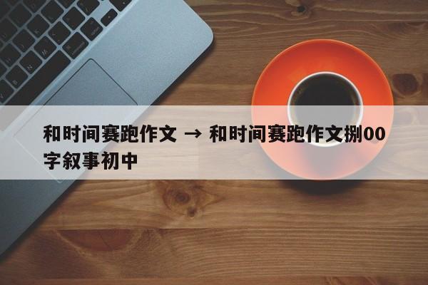 和时间赛跑作文 → 和时间赛跑作文捌00字叙事初中