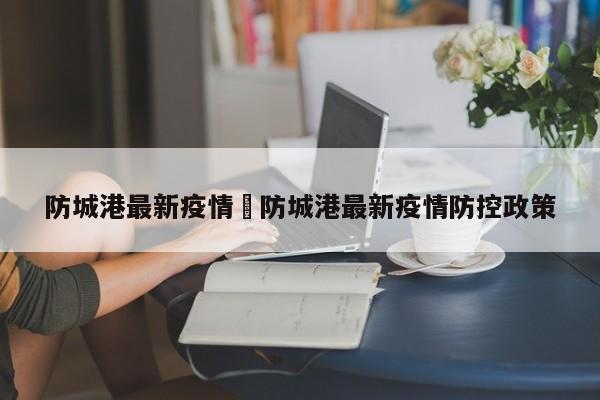 防城港最新疫情›防城港最新疫情防控政策