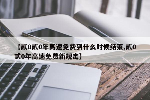 【贰0贰0年高速免费到什么时候结束,贰0贰0年高速免费新规定】
