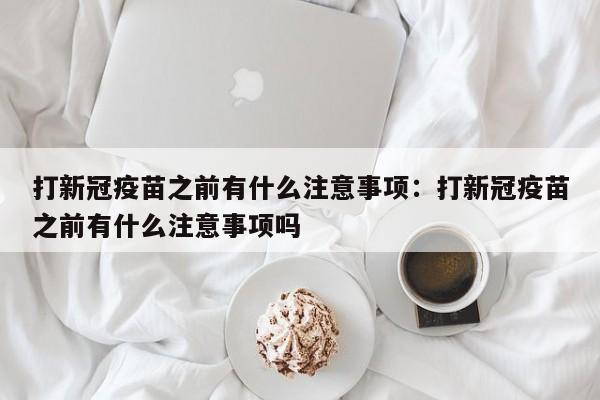 打新冠疫苗之前有什么注意事项：打新冠疫苗之前有什么注意事项吗