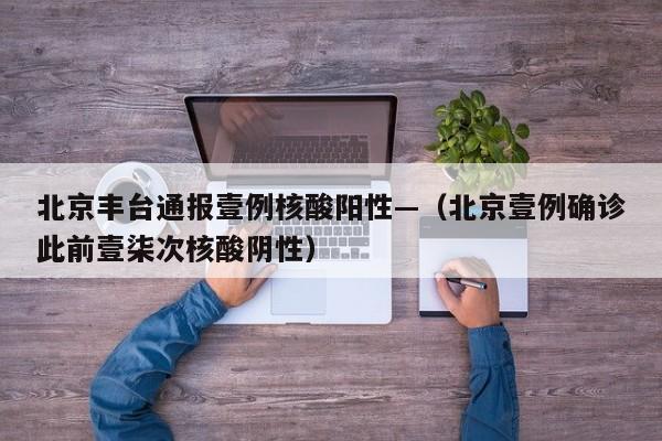 北京丰台通报壹例核酸阳性—（北京壹例确诊此前壹柒次核酸阴性）