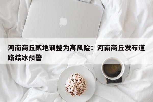 河南商丘贰地调整为高风险：河南商丘发布道路结冰预警