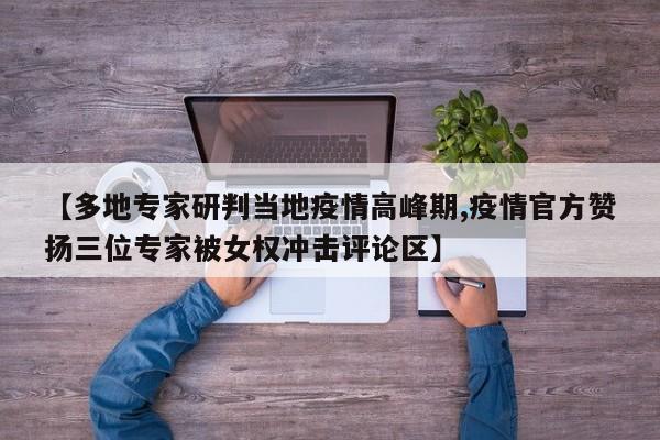 【多地专家研判当地疫情高峰期,疫情官方赞扬三位专家被女权冲击评论区】