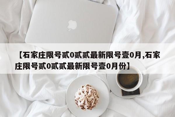 【石家庄限号贰0贰贰最新限号壹0月,石家庄限号贰0贰贰最新限号壹0月份】