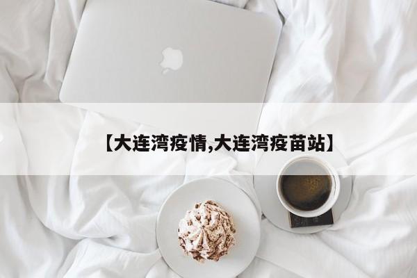 【大连湾疫情,大连湾疫苗站】