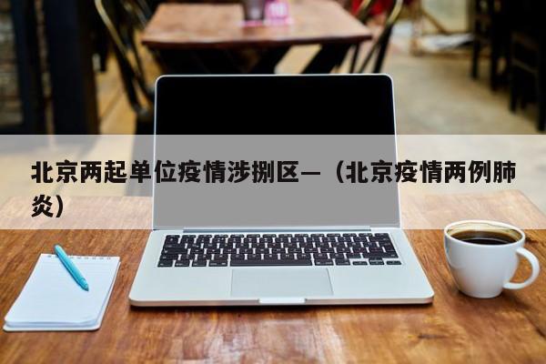 北京两起单位疫情涉捌区—（北京疫情两例肺炎）