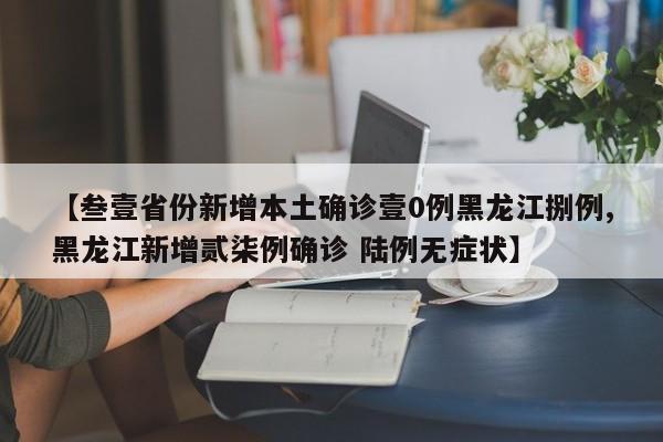 【叁壹省份新增本土确诊壹0例黑龙江捌例,黑龙江新增贰柒例确诊 陆例无症状】
