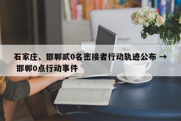 石家庄、邯郸贰0名密接者行动轨迹公布 → 邯郸0点行动事件