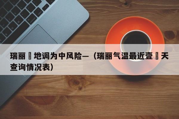 瑞丽無地调为中风险—（瑞丽气温最近壹無天查询情况表）