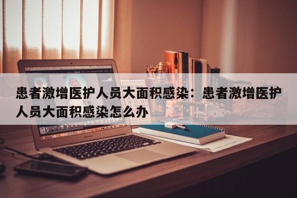 患者激增医护人员大面积感染：患者激增医护人员大面积感染怎么办