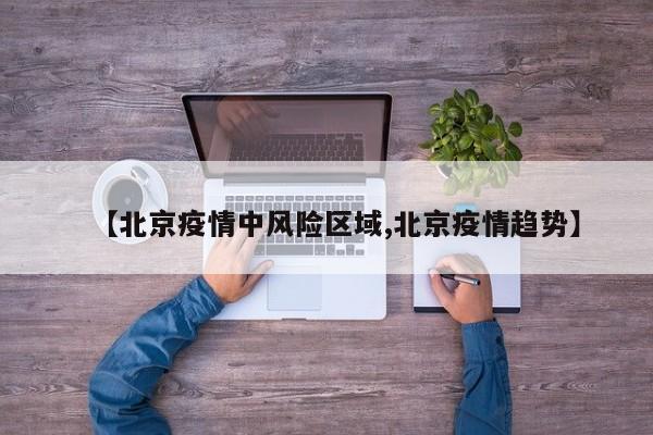 【北京疫情中风险区域,北京疫情趋势】