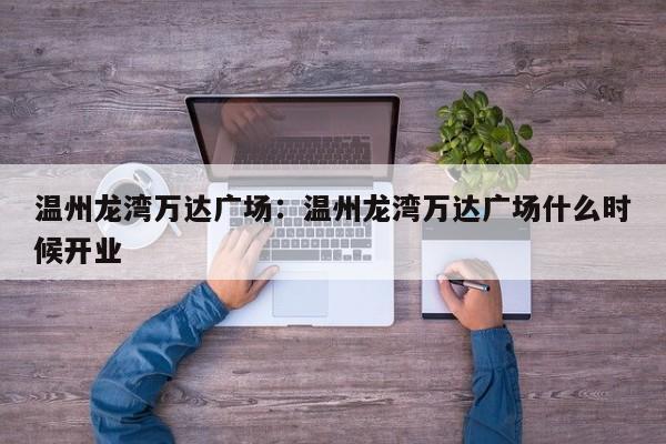 温州龙湾万达广场：温州龙湾万达广场什么时候开业