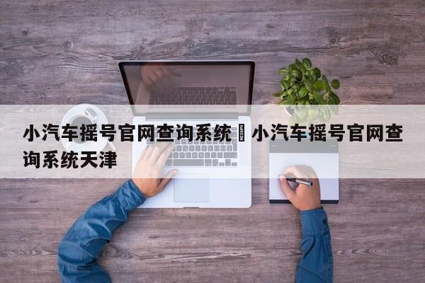 小汽车摇号官网查询系统›小汽车摇号官网查询系统天津